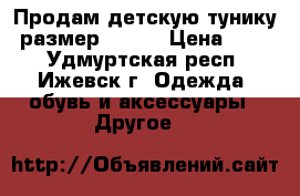 Продам детскую тунику  размер 34-36 › Цена ­ 600 - Удмуртская респ., Ижевск г. Одежда, обувь и аксессуары » Другое   